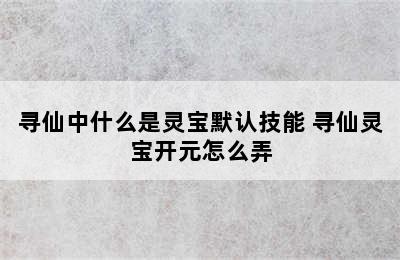 寻仙中什么是灵宝默认技能 寻仙灵宝开元怎么弄